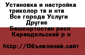 Установка и настройка триколор тв и нтв   - Все города Услуги » Другие   . Башкортостан респ.,Караидельский р-н